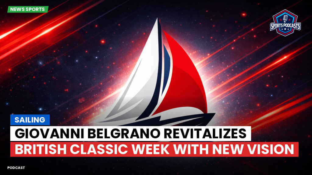 Sailing Podcast: Giovanni Belgrano Revitalizes British Classic Week with New Vision