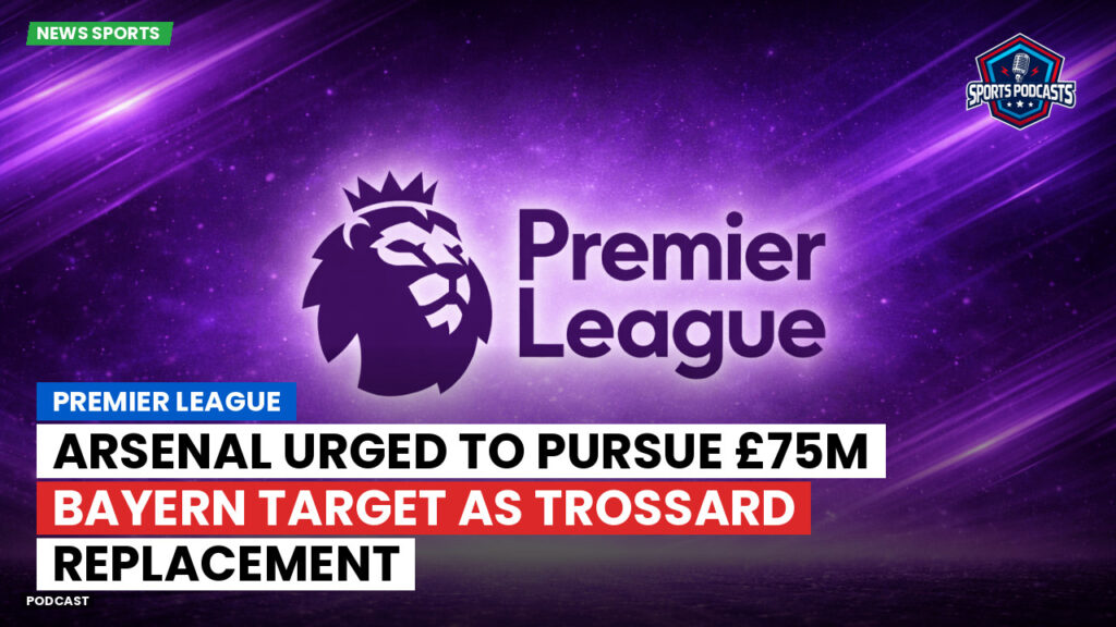 Premier League Podcast: Premier League : Arsenal urged to pursue £75m Bayern target as Trossard replacement
