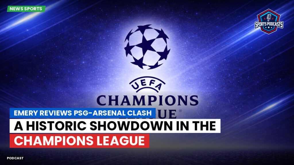 Champions League Podcast: Emery reviews PSG-Arsenal clash: a historic showdown in the Champions League