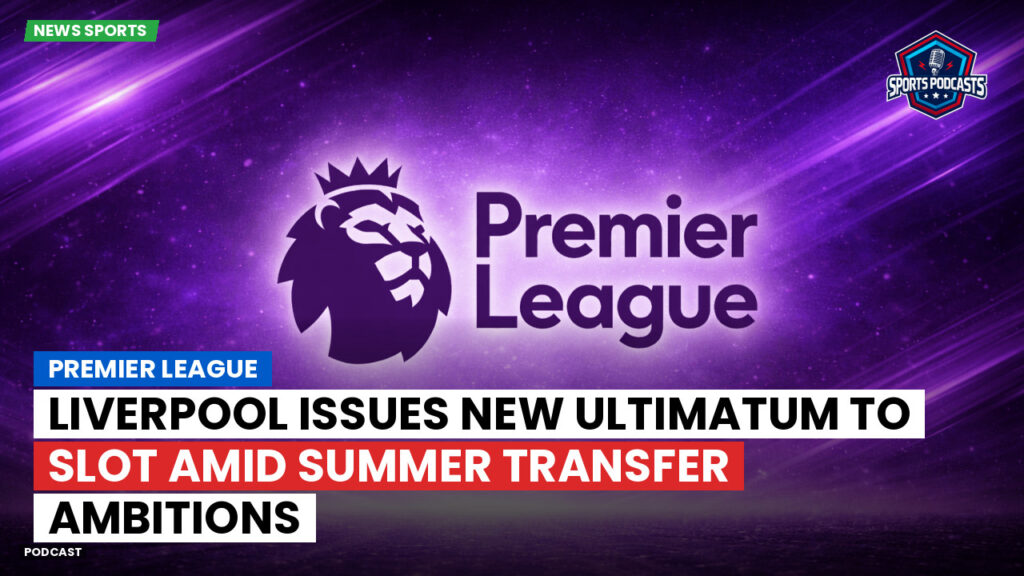 Premier League Podcast: Premier League : Liverpool issues new ultimatum to Slot amid summer transfer ambitions