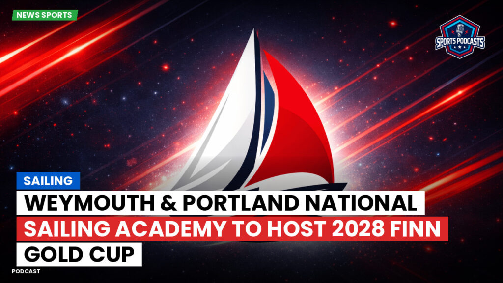 Sailing Podcast: Weymouth & Portland National Sailing Academy to Host 2028 Finn Gold Cup