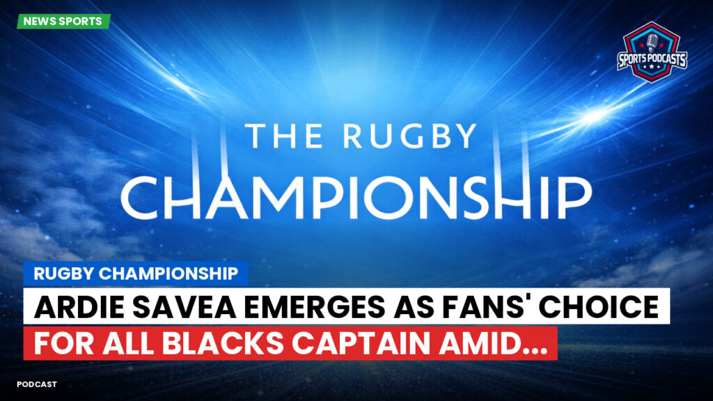 Rugby Championship Podcast: Rugby Championship : Ardie Savea emerges as fans' choice for All Blacks captain amid...