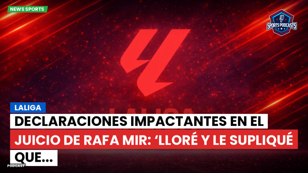 Laliga Podcast: LaLiga : Declaraciones impactantes en el juicio de Rafa Mir: ‘Lloré y le supliqué que...