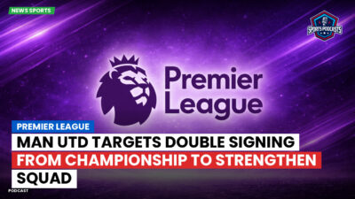 Premier League Podcast: Premier League : Man Utd targets double signing from Championship to strengthen squad