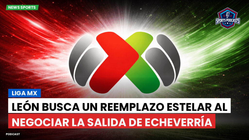 Liga Mx Podcast: León busca un reemplazo estelar al negociar la salida de Echeverría