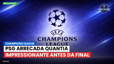 Champions League Podcast: PSG arrecada quantia impressionante antes da final