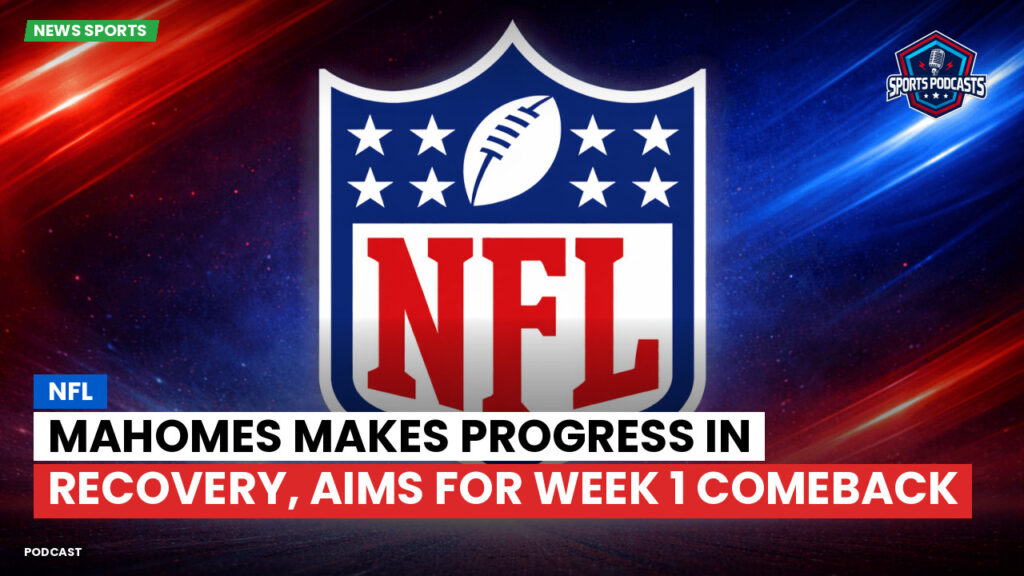 Nfl Podcast: NFL : Mahomes Makes Progress in Recovery, Aims for Week 1 Comeback