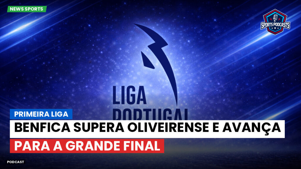 Primeira Liga Podcast: Primeira Liga : Benfica supera Oliveirense e avança para a grande final