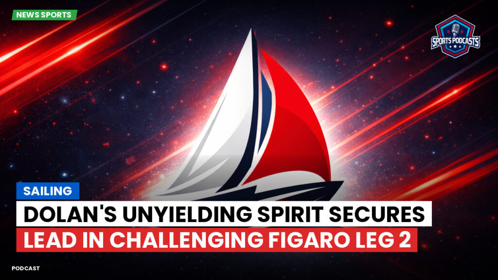 Sailing Podcast: Dolan's Unyielding Spirit Secures Lead in Challenging Figaro Leg 2