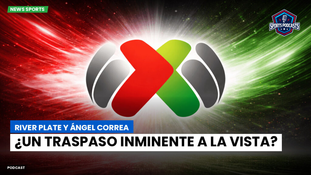 Liga Mx Podcast: River Plate y Ángel Correa: ¿un traspaso inminente a la vista?
