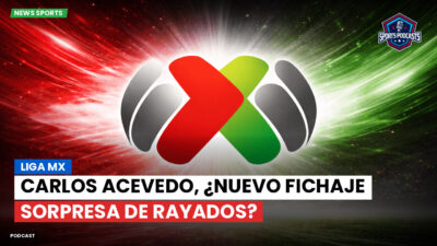 Liga MX Podcast: Carlos Acevedo, ¿nuevo fichaje sorpresa de Rayados?