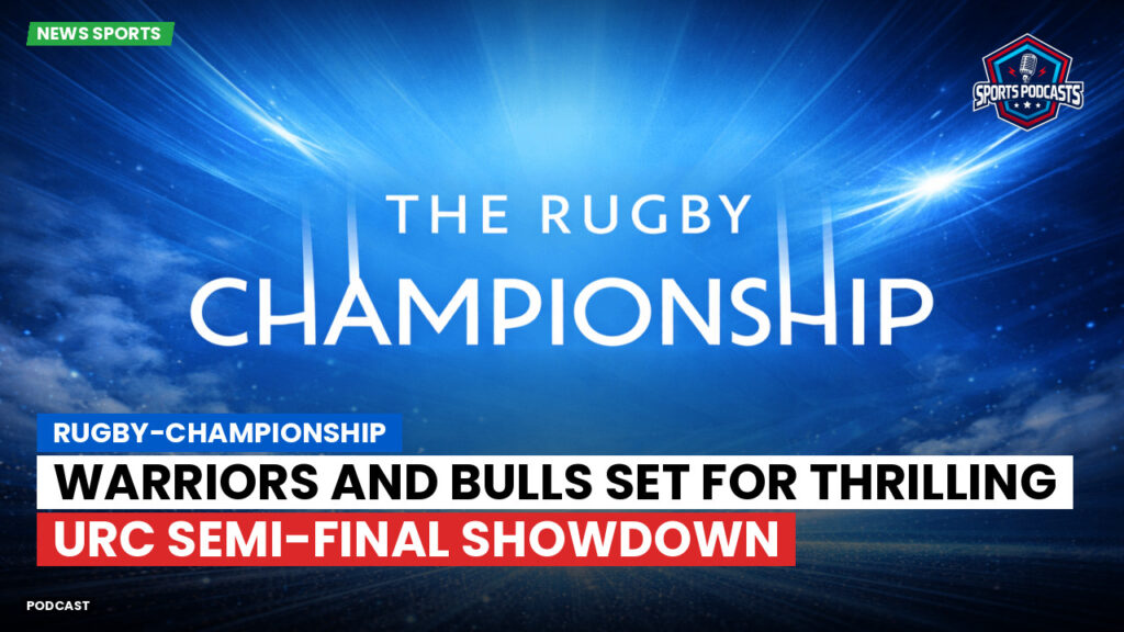 Rugby Championship Podcast: Warriors and Bulls set for thrilling URC semi-final showdown