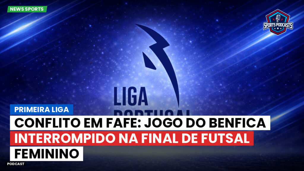 Primeira Liga Podcast: Primeira Liga : Conflito em Fafe: jogo do Benfica interrompido na final de futsal feminino