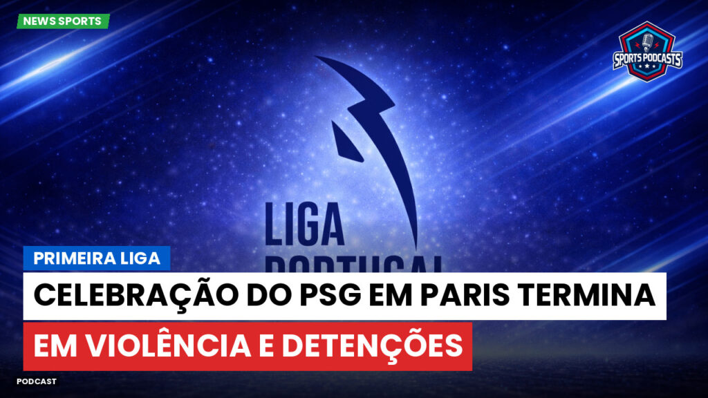 Primeira Liga Podcast: Celebração do PSG em Paris termina em violência e detenções