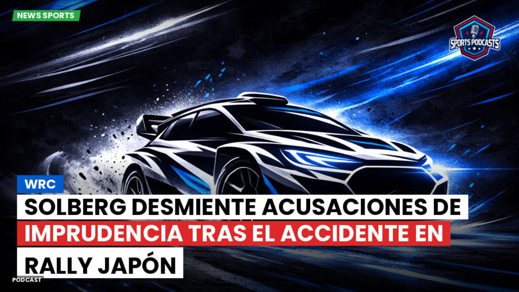 Wrc Podcast: Solberg desmiente acusaciones de imprudencia tras el accidente en Rally Japón