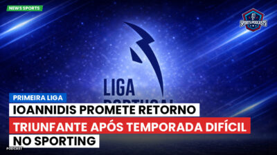 Primeira Liga Podcast: Primeira Liga : Ioannidis promete retorno triunfante após temporada difícil no Sporting