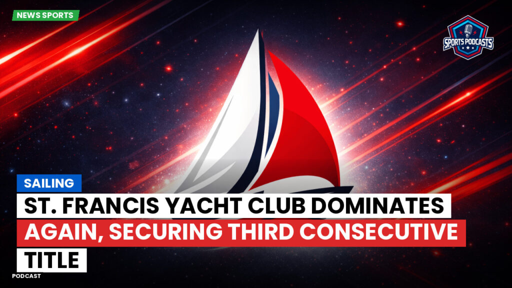 Sailing Podcast: St. Francis Yacht Club Dominates Again, Securing Third Consecutive Title