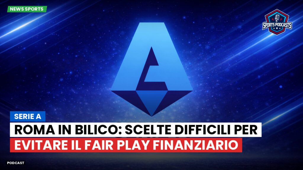 Serie A Podcast: Serie A : Roma in bilico: scelte difficili per evitare il fair play finanziario