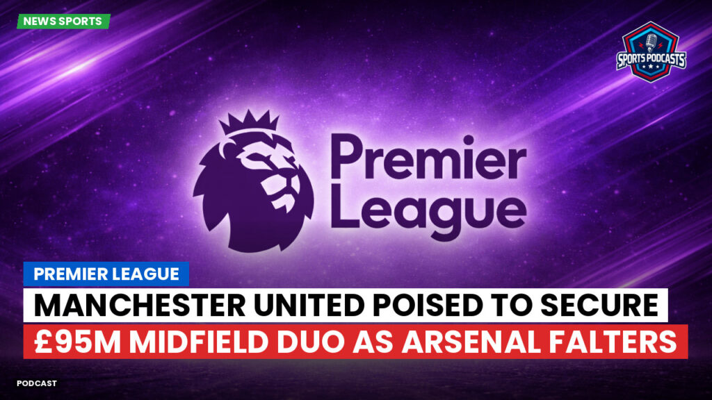 Premier League Podcast: Premier League : Manchester United poised to secure £95m midfield duo as Arsenal falters