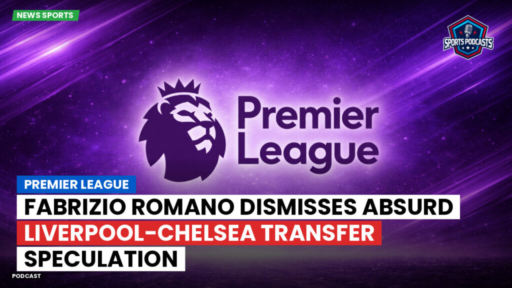 Premier League Podcast: Premier League : Fabrizio Romano dismisses absurd Liverpool-Chelsea transfer speculation