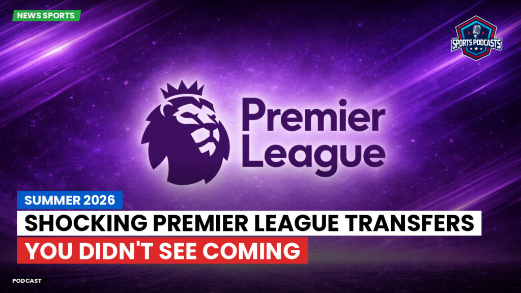 Premier League Podcast: Summer 2026: Shocking Premier League Transfers You Didn't See Coming