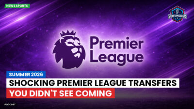Premier League Podcast: Summer 2026: Shocking Premier League Transfers You Didn't See Coming