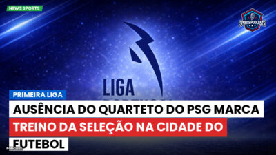 Primeira Liga Podcast: Primeira Liga : Ausência do quarteto do PSG marca treino da Seleção na Cidade do Futebol