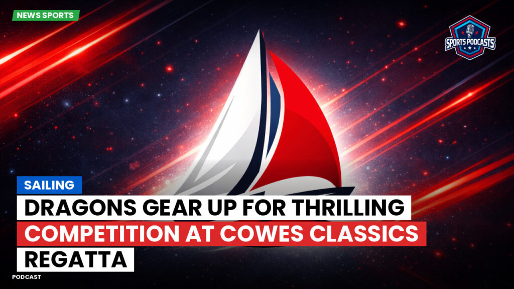 Sailing Podcast: Dragons Gear Up for Thrilling Competition at Cowes Classics Regatta