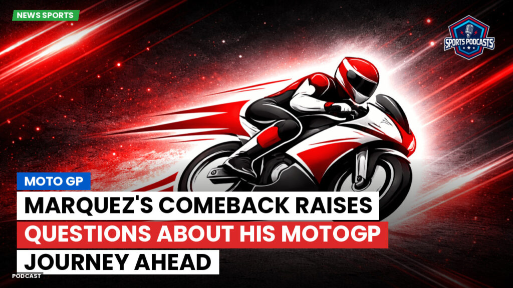 Motogp Podcast: Marquez's comeback raises questions about his MotoGP journey ahead