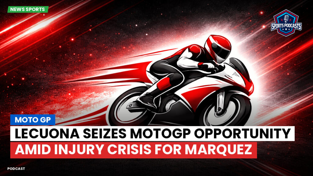 Motogp Podcast: Lecuona Seizes MotoGP Opportunity Amid Injury Crisis for Marquez