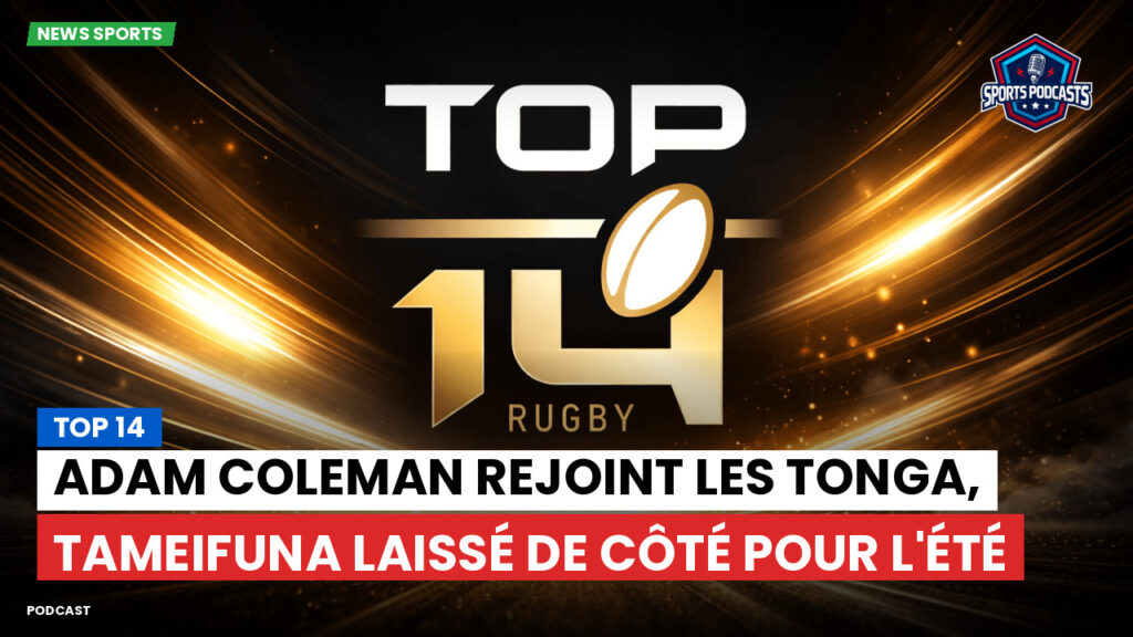 Top 14 Podcast: Top 14 : Adam Coleman rejoint les Tonga, Tameifuna laissé de côté pour l'été