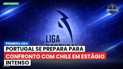 Primeira Liga Podcast: Primeira Liga : Portugal se prepara para confronto com Chile em estágio intenso