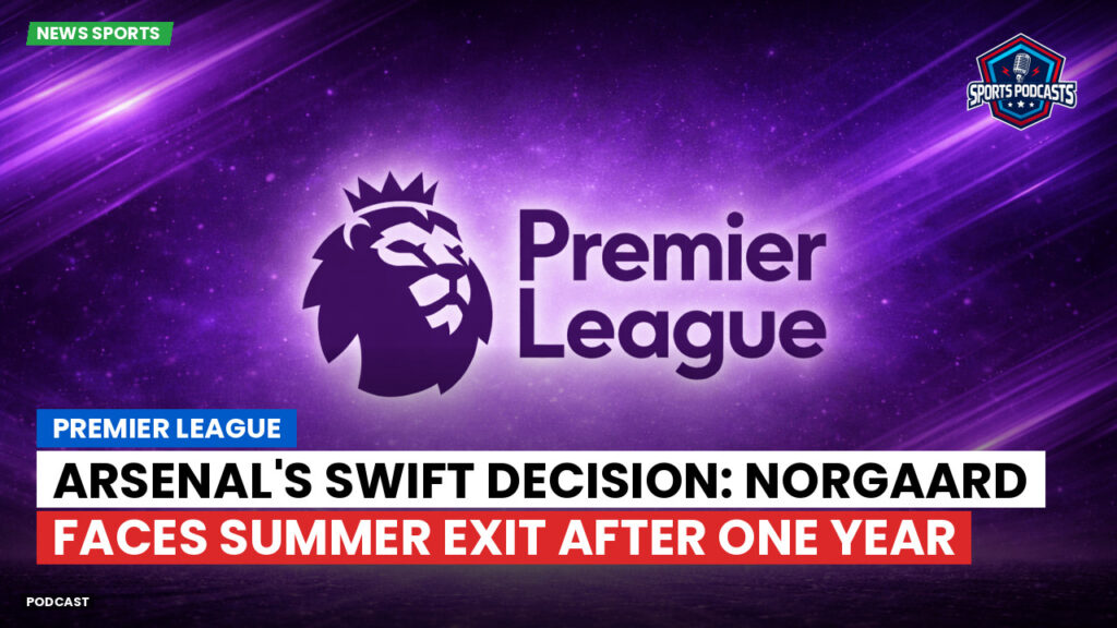 Premier League Podcast: Premier League : Arsenal's swift decision: Norgaard faces summer exit after one year