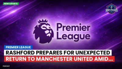 Premier League Podcast: Premier League : Rashford prepares for unexpected return to Manchester United amid...