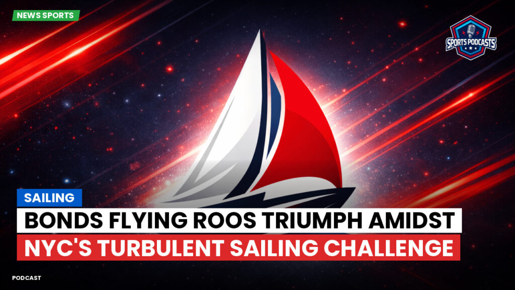 Sailing Podcast: Bonds Flying Roos Triumph Amidst NYC's Turbulent Sailing Challenge