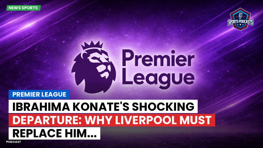 Premier League Podcast: Premier League : Ibrahima Konate's Shocking Departure: Why Liverpool Must Replace Him...
