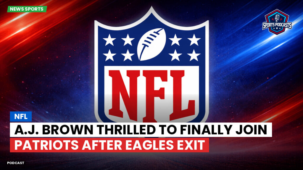 Nfl Podcast: NFL : A.J. Brown Thrilled to Finally Join Patriots After Eagles Exit