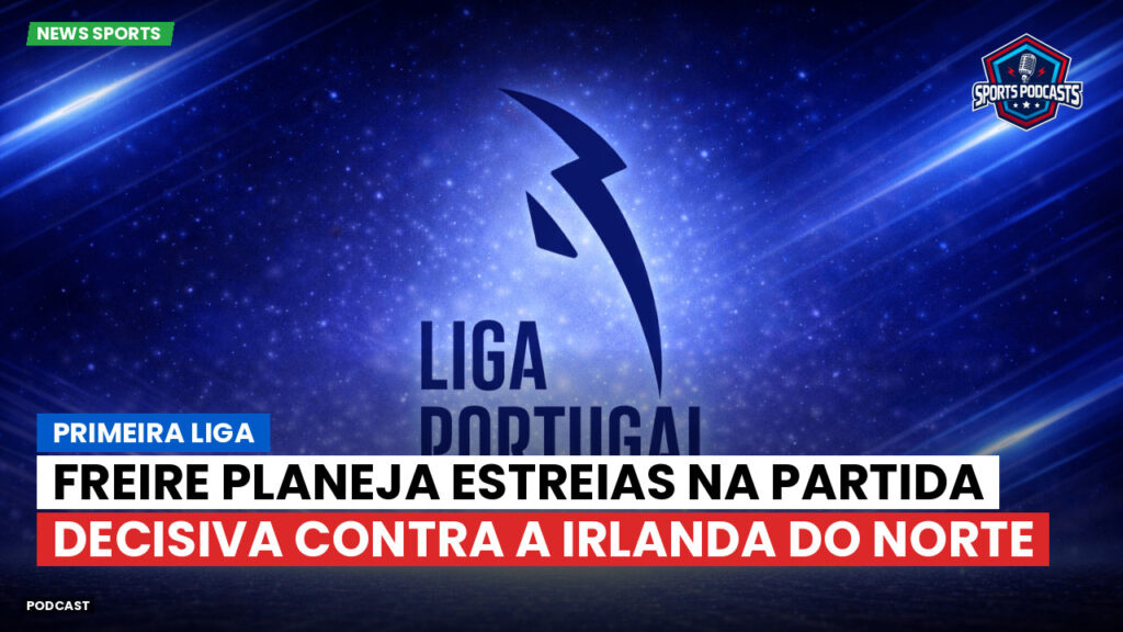 Primeira Liga Podcast: Primeira Liga : Freire planeja estreias na partida decisiva contra a Irlanda do Norte