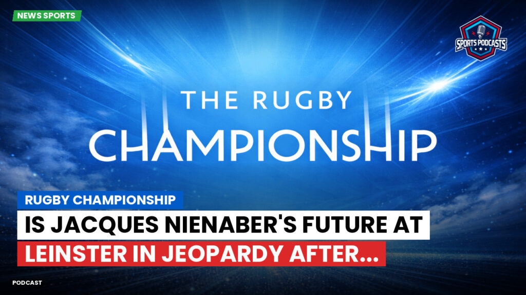 Rugby Championship Podcast: Rugby Championship : Is Jacques Nienaber's Future at Leinster in Jeopardy After...