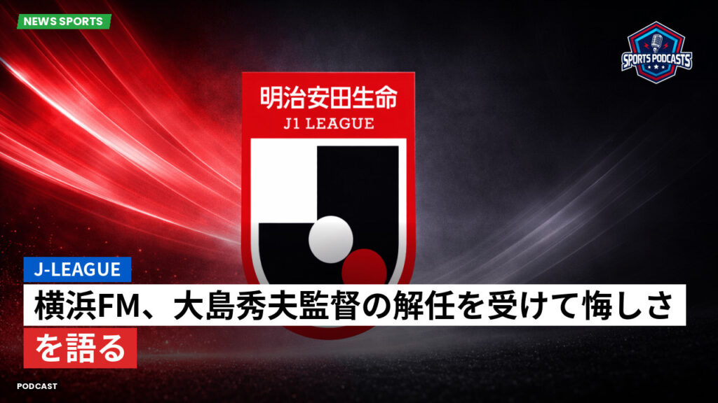 J League Podcast: J-League : 横浜FM、大島秀夫監督の解任を受けて悔しさを語る