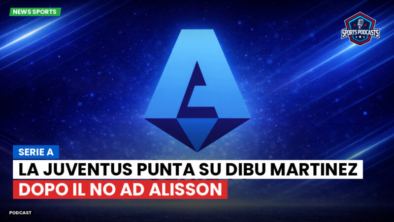 Serie A Podcast: Serie A : La Juventus punta su Dibu Martinez dopo il no ad Alisson