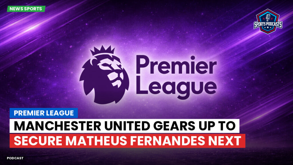 Premier League Podcast: Premier League : Manchester United gears up to secure Matheus Fernandes next
