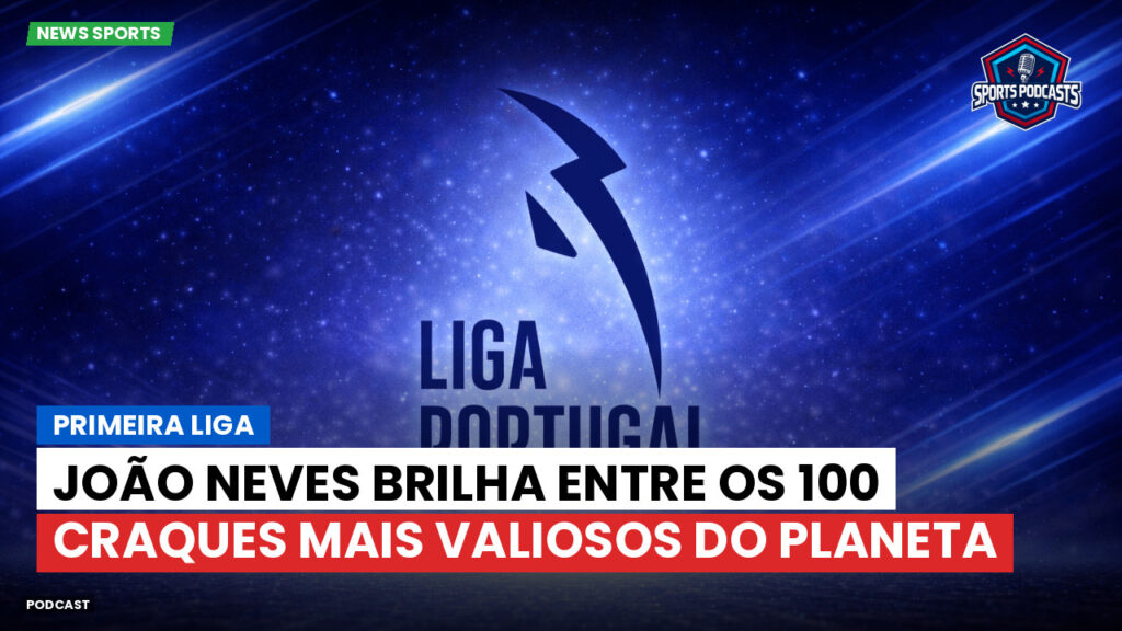 Primeira Liga Podcast: João Neves brilha entre os 100 craques mais valiosos do planeta