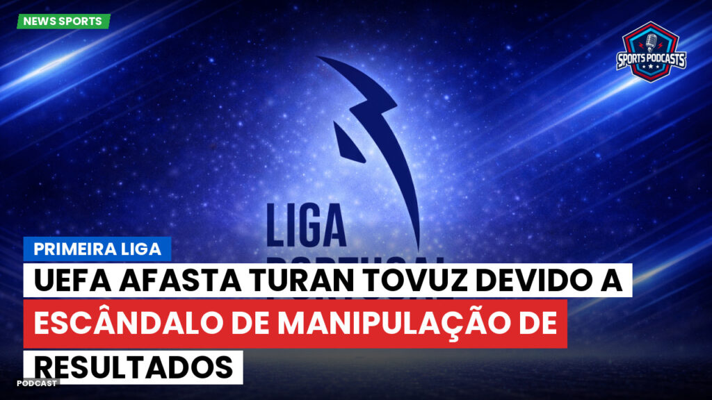 Primeira Liga Podcast: UEFA afasta Turan Tovuz devido a escândalo de manipulação de resultados