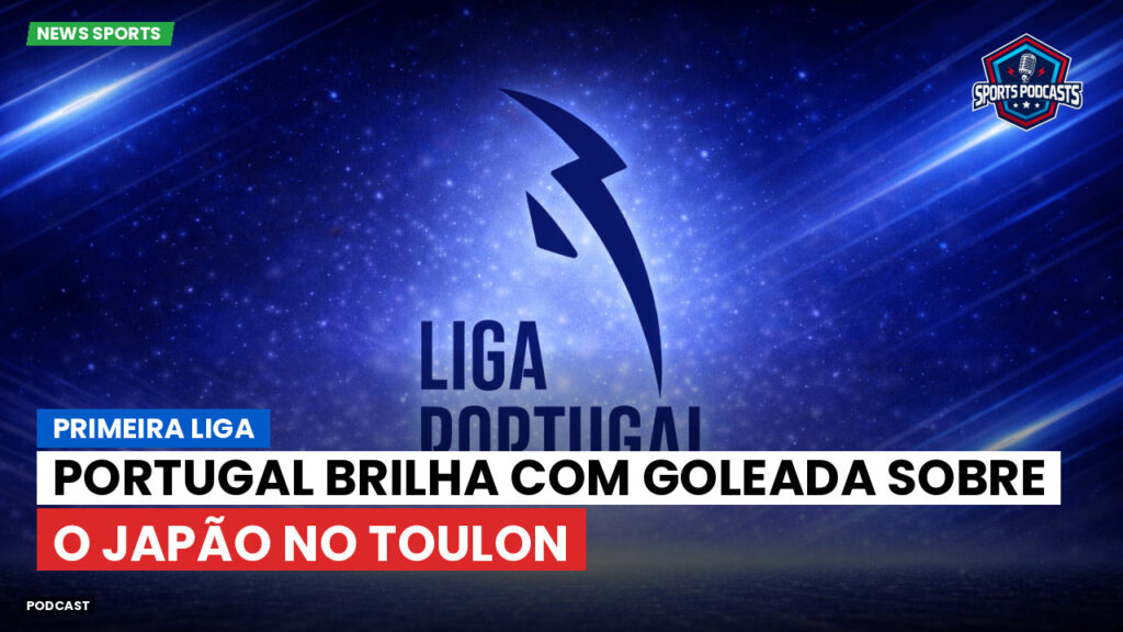 Primeira Liga Podcast: Primeira Liga : Portugal brilha com goleada sobre o Japão no Toulon