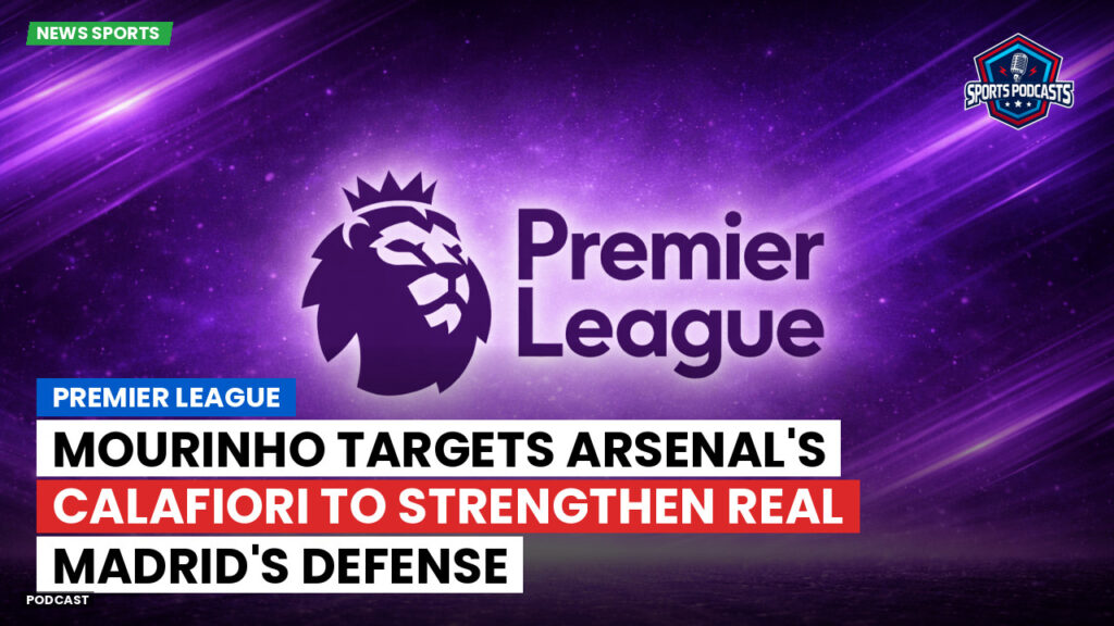 Premier League Podcast: Premier League : Mourinho targets Arsenal's Calafiori to strengthen Real Madrid's defense