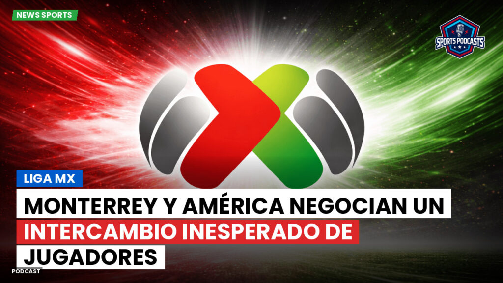 Liga Mx Podcast: Monterrey y América negocian un intercambio inesperado de jugadores