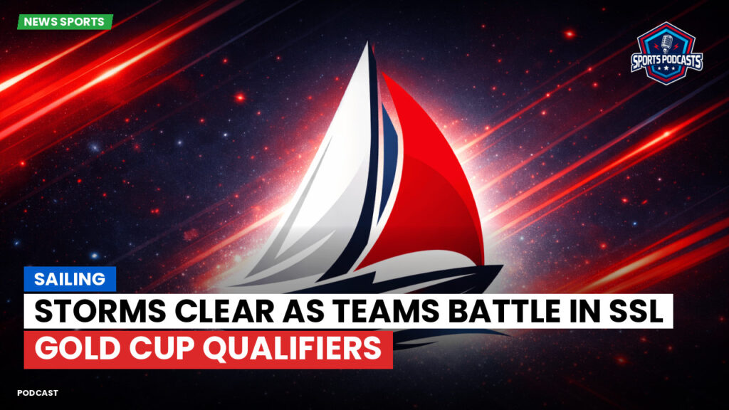 Sailing Podcast: Storms Clear as Teams Battle in SSL Gold Cup Qualifiers