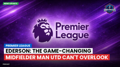 Premier League Podcast: Premier League : Ederson: The Game-Changing Midfielder Man Utd Can't Overlook