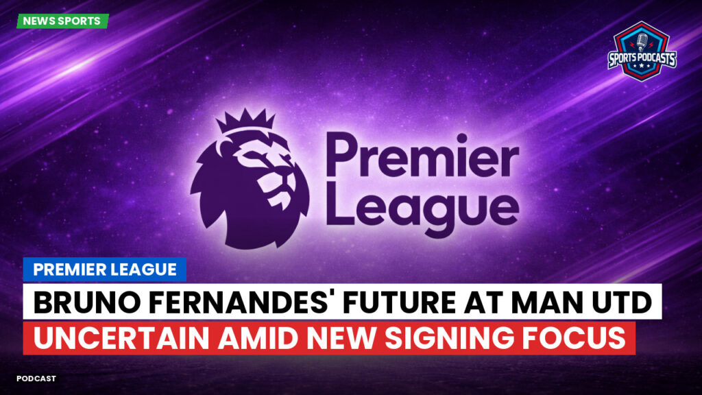 Premier League Podcast: Premier League : Bruno Fernandes' Future at Man Utd Uncertain Amid New Signing Focus
